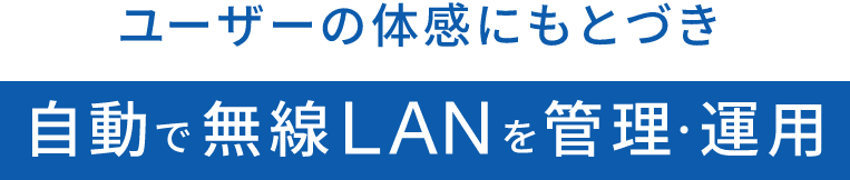 ユーザーの体感にもとづき自動で無線LANを管理・運用できます